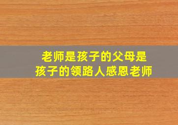 老师是孩子的父母是孩子的领路人感恩老师