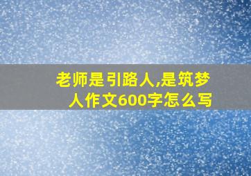 老师是引路人,是筑梦人作文600字怎么写