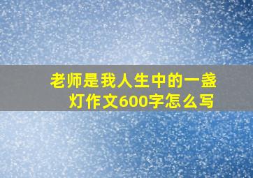 老师是我人生中的一盏灯作文600字怎么写