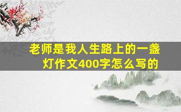 老师是我人生路上的一盏灯作文400字怎么写的