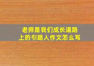 老师是我们成长道路上的引路人作文怎么写