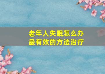 老年人失眠怎么办最有效的方法治疗