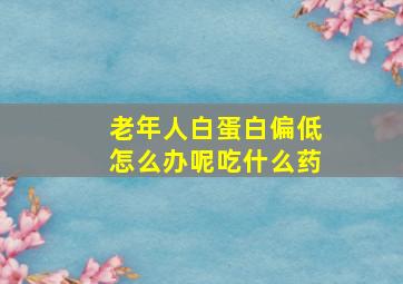 老年人白蛋白偏低怎么办呢吃什么药