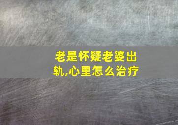 老是怀疑老婆出轨,心里怎么治疗