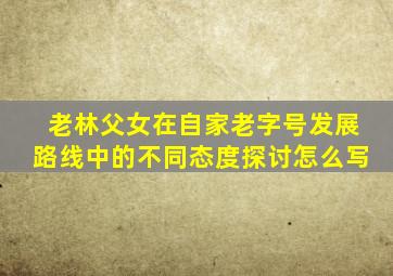 老林父女在自家老字号发展路线中的不同态度探讨怎么写