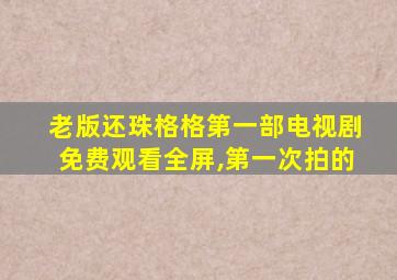 老版还珠格格第一部电视剧免费观看全屏,第一次拍的