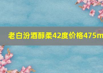 老白汾酒醇柔42度价格475ml