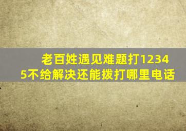 老百姓遇见难题打12345不给解决还能拨打哪里电话