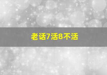 老话7活8不活