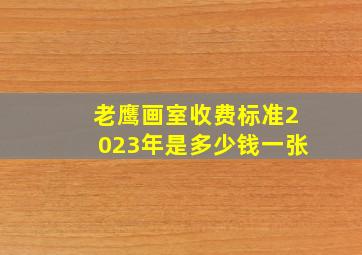 老鹰画室收费标准2023年是多少钱一张