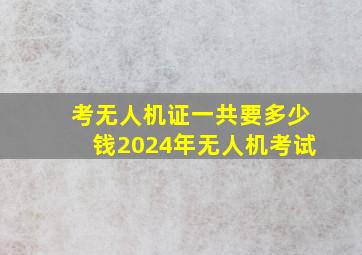 考无人机证一共要多少钱2024年无人机考试