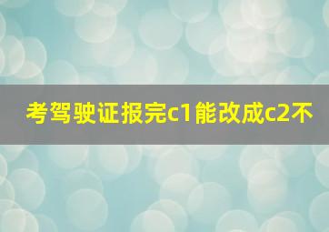 考驾驶证报完c1能改成c2不