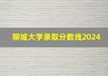 聊城大学录取分数线2024