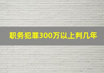 职务犯罪300万以上判几年