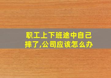 职工上下班途中自己摔了,公司应该怎么办