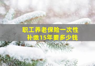 职工养老保险一次性补缴15年要多少钱