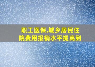 职工医保,城乡居民住院费用报销水平提高到