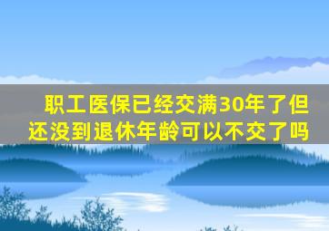 职工医保已经交满30年了但还没到退休年龄可以不交了吗