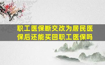 职工医保断交改为居民医保后还能买回职工医保吗