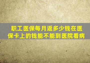 职工医保每月返多少钱在医保卡上的钱能不能到医院看病