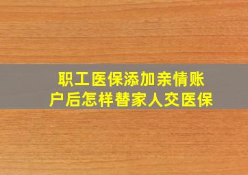 职工医保添加亲情账户后怎样替家人交医保