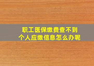 职工医保缴费查不到个人应缴信息怎么办呢