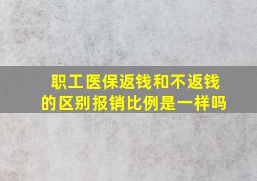 职工医保返钱和不返钱的区别报销比例是一样吗