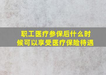 职工医疗参保后什么时候可以享受医疗保险待遇