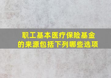 职工基本医疗保险基金的来源包括下列哪些选项