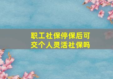 职工社保停保后可交个人灵活社保吗