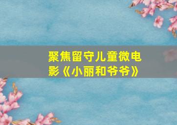 聚焦留守儿童微电影《小丽和爷爷》