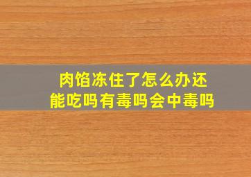 肉馅冻住了怎么办还能吃吗有毒吗会中毒吗