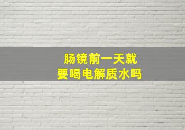 肠镜前一天就要喝电解质水吗