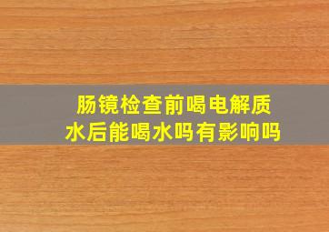 肠镜检查前喝电解质水后能喝水吗有影响吗