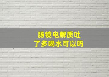 肠镜电解质吐了多喝水可以吗