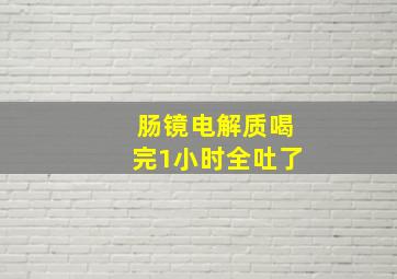 肠镜电解质喝完1小时全吐了