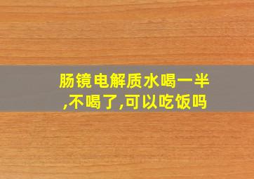 肠镜电解质水喝一半,不喝了,可以吃饭吗