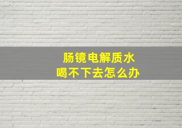 肠镜电解质水喝不下去怎么办