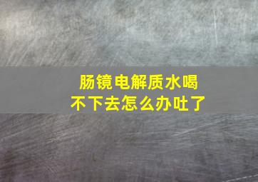 肠镜电解质水喝不下去怎么办吐了