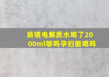 肠镜电解质水喝了2000ml够吗孕妇能喝吗