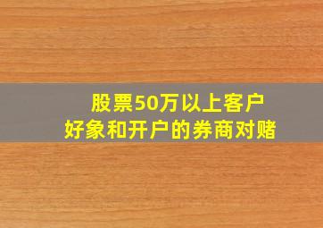 股票50万以上客户好象和开户的券商对赌