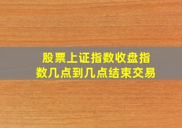 股票上证指数收盘指数几点到几点结束交易