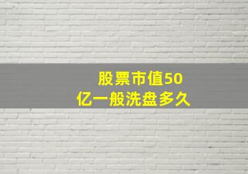 股票市值50亿一般洗盘多久