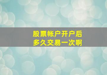 股票帐户开户后多久交易一次啊