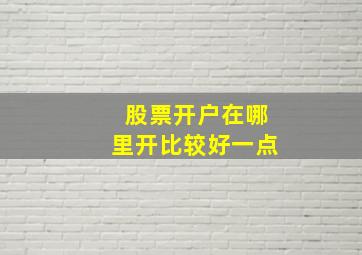 股票开户在哪里开比较好一点