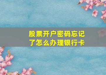 股票开户密码忘记了怎么办理银行卡