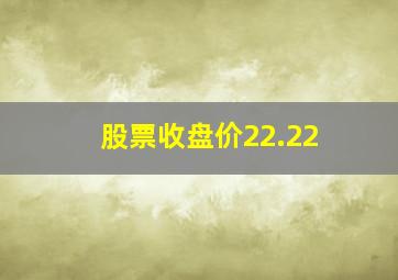 股票收盘价22.22