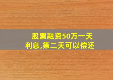 股票融资50万一天利息,第二天可以偿还