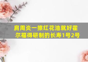 肩周炎一擦红花油就好霍尔福得研制的长寿1号2号