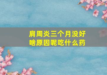 肩周炎三个月没好啥原因呢吃什么药